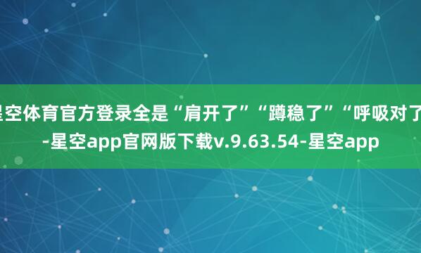星空体育官方登录全是“肩开了”“蹲稳了”“呼吸对了”-星空app官网版下载v.9.63.54-星空app