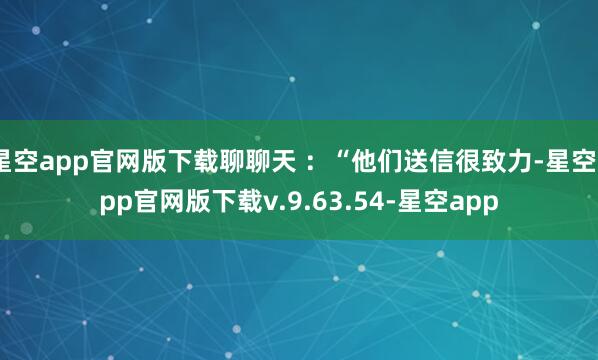 星空app官网版下载聊聊天 ：“他们送信很致力-星空app官网版下载v.9.63.54-星空app