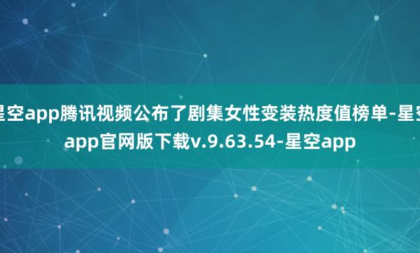 星空app腾讯视频公布了剧集女性变装热度值榜单-星空app官网版下载v.9.63.54-星空app