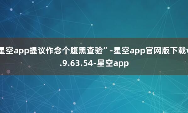 星空app提议作念个腹黑查验”-星空app官网版下载v.9.63.54-星空app