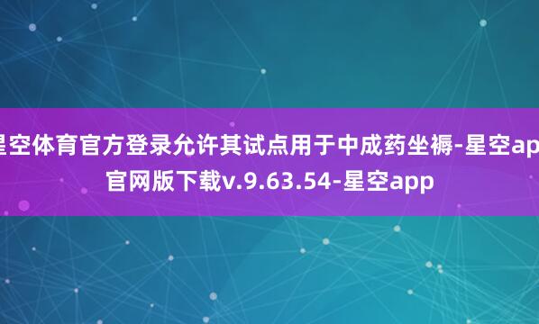 星空体育官方登录允许其试点用于中成药坐褥-星空app官网版下载v.9.63.54-星空app