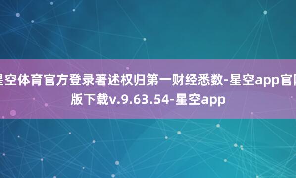 星空体育官方登录著述权归第一财经悉数-星空app官网版下载v.9.63.54-星空app