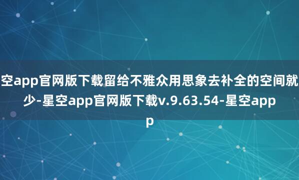 星空app官网版下载留给不雅众用思象去补全的空间就越少-星空app官网版下载v.9.63.54-星空app