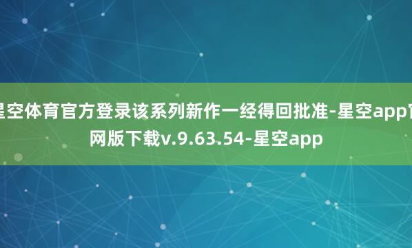 星空体育官方登录该系列新作一经得回批准-星空app官网版下载v.9.63.54-星空app