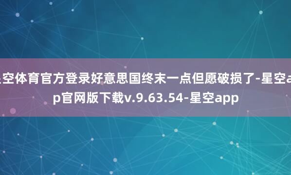 星空体育官方登录好意思国终末一点但愿破损了-星空app官网版下载v.9.63.54-星空app