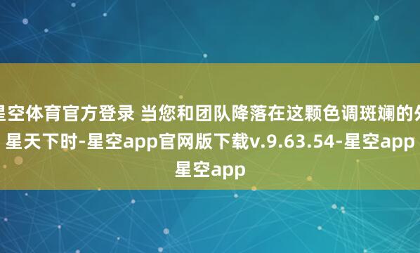 星空体育官方登录 当您和团队降落在这颗色调斑斓的外星天下时-星空app官网版下载v.9.63.54-星空app