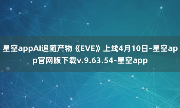 星空appAI追随产物《EVE》上线4月10日-星空app官网版下载v.9.63.54-星空app