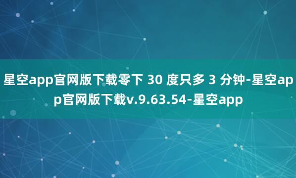 星空app官网版下载零下 30 度只多 3 分钟-星空app官网版下载v.9.63.54-星空app