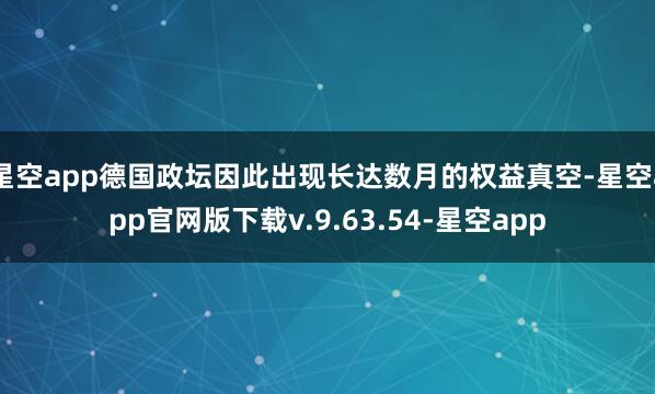星空app德国政坛因此出现长达数月的权益真空-星空app官网版下载v.9.63.54-星空app