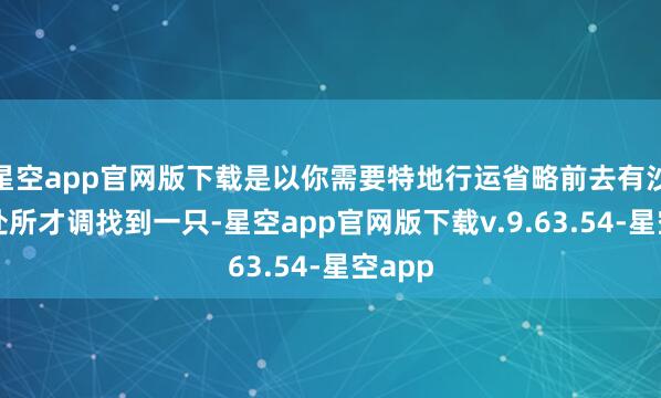 星空app官网版下载是以你需要特地行运省略前去有沙子的处所才调找到一只-星空app官网版下载v.9.63.54-星空app
