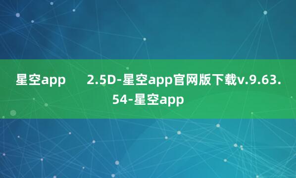 星空app      2.5D-星空app官网版下载v.9.63.54-星空app