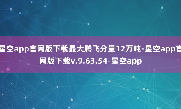 星空app官网版下载最大腾飞分量12万吨-星空app官网版下载v.9.63.54-星空app
