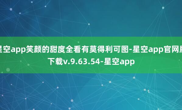 星空app笑颜的甜度全看有莫得利可图-星空app官网版下载v.9.63.54-星空app