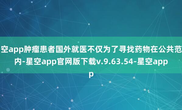 星空app肿瘤患者国外就医不仅为了寻找药物在公共范围内-星空app官网版下载v.9.63.54-星空app