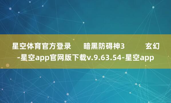 星空体育官方登录      暗黑防碍神3          玄幻-星空app官网版下载v.9.63.54-星空app