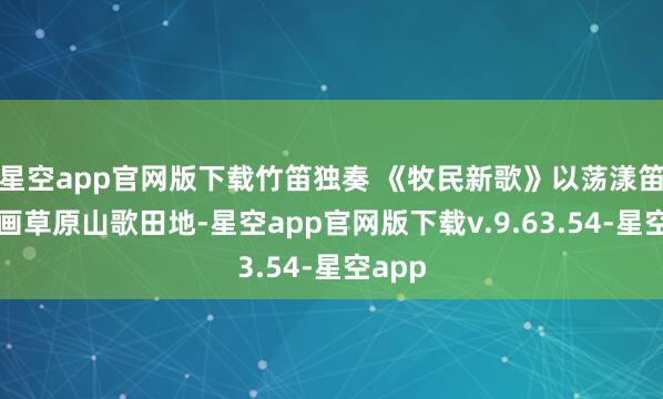 星空app官网版下载竹笛独奏 《牧民新歌》以荡漾笛音描画草原山歌田地-星空app官网版下载v.9.63.54-星空app
