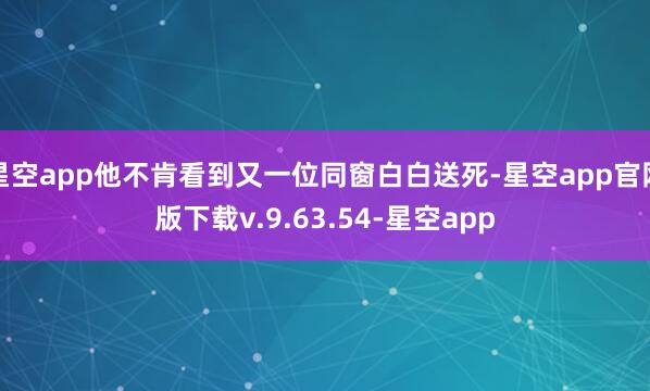 星空app他不肯看到又一位同窗白白送死-星空app官网版下载v.9.63.54-星空app