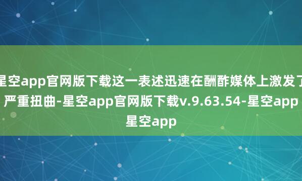 星空app官网版下载这一表述迅速在酬酢媒体上激发了严重扭曲-星空app官网版下载v.9.63.54-星空app