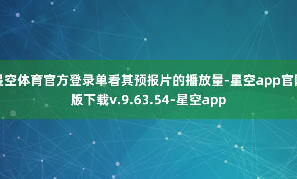 星空体育官方登录单看其预报片的播放量-星空app官网版下载v.9.63.54-星空app