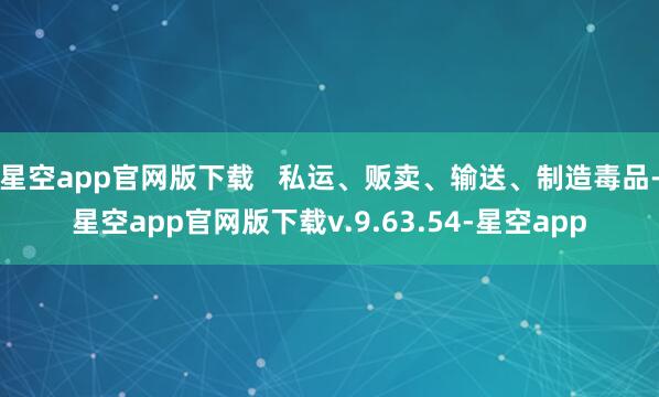 星空app官网版下载   私运、贩卖、输送、制造毒品-星空app官网版下载v.9.63.54-星空app