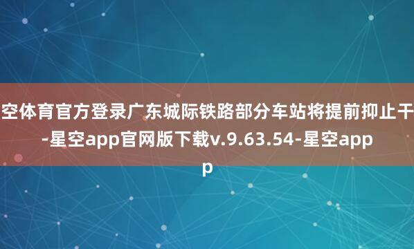 星空体育官方登录广东城际铁路部分车站将提前抑止干事-星空app官网版下载v.9.63.54-星空app