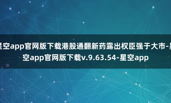 星空app官网版下载港股通翻新药露出权臣强于大市-星空app官网版下载v.9.63.54-星空app