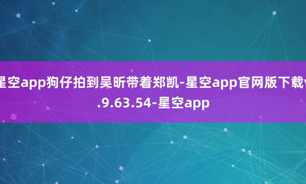 星空app狗仔拍到吴昕带着郑凯-星空app官网版下载v.9.63.54-星空app