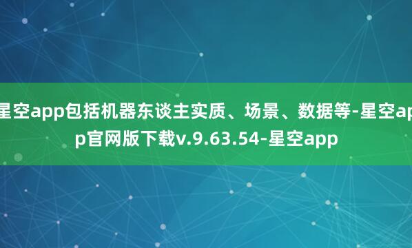 星空app包括机器东谈主实质、场景、数据等-星空app官网版下载v.9.63.54-星空app