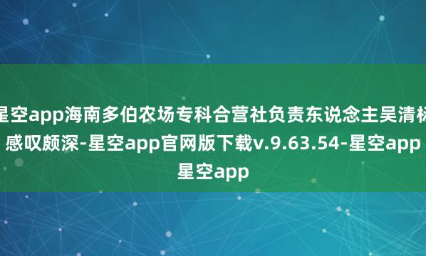 星空app海南多伯农场专科合营社负责东说念主吴清标感叹颇深-星空app官网版下载v.9.63.54-星空app
