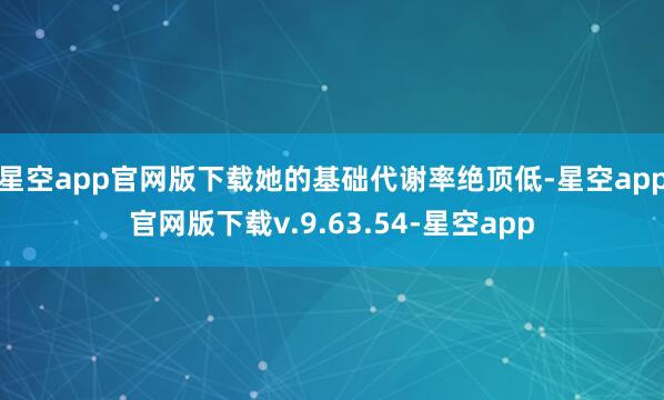 星空app官网版下载她的基础代谢率绝顶低-星空app官网版下载v.9.63.54-星空app