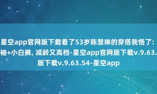 星空app官网版下载看了53岁陈慧琳的穿搭我悟了: 色不外三+短袖+小白裤, 减龄又高档-星空app官网版下载v.9.63.54-星空app