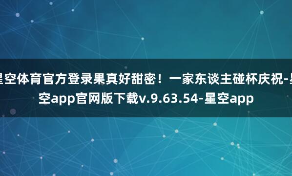 星空体育官方登录果真好甜密！一家东谈主碰杯庆祝-星空app官网版下载v.9.63.54-星空app