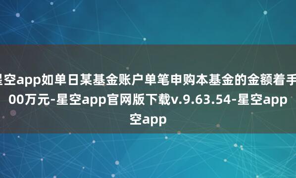 星空app如单日某基金账户单笔申购本基金的金额着手500万元-星空app官网版下载v.9.63.54-星空app