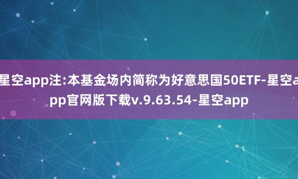 星空app注:本基金场内简称为好意思国50ETF-星空app官网版下载v.9.63.54-星空app