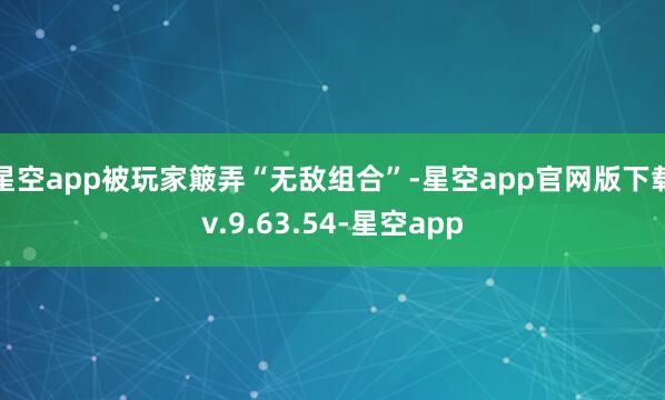 星空app被玩家簸弄“无敌组合”-星空app官网版下载v.9.63.54-星空app