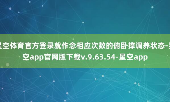星空体育官方登录就作念相应次数的俯卧撑调养状态-星空app官网版下载v.9.63.54-星空app
