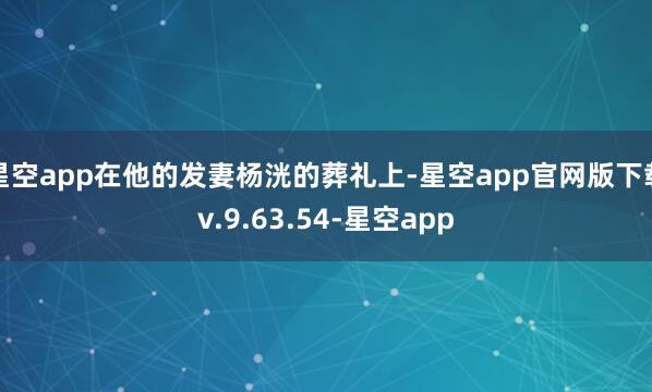 星空app在他的发妻杨洸的葬礼上-星空app官网版下载v.9.63.54-星空app
