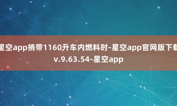 星空app捎带1160升车内燃料时-星空app官网版下载v.9.63.54-星空app