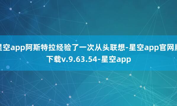 星空app阿斯特拉经验了一次从头联想-星空app官网版下载v.9.63.54-星空app