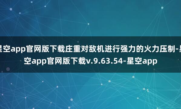 星空app官网版下载庄重对敌机进行强力的火力压制-星空app官网版下载v.9.63.54-星空app