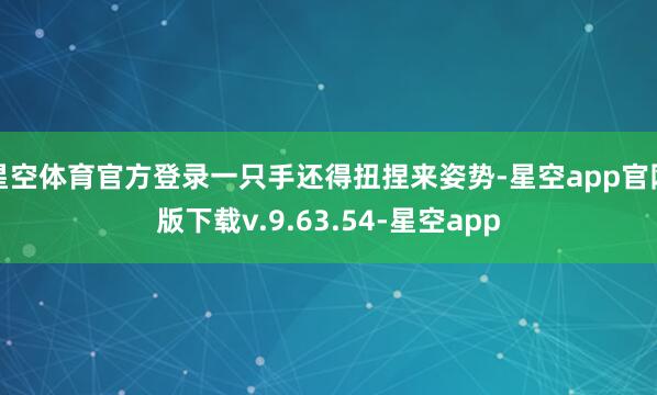 星空体育官方登录一只手还得扭捏来姿势-星空app官网版下载v.9.63.54-星空app