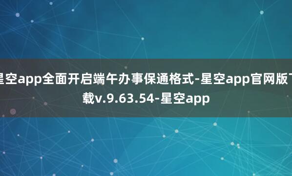 星空app全面开启端午办事保通格式-星空app官网版下载v.9.63.54-星空app