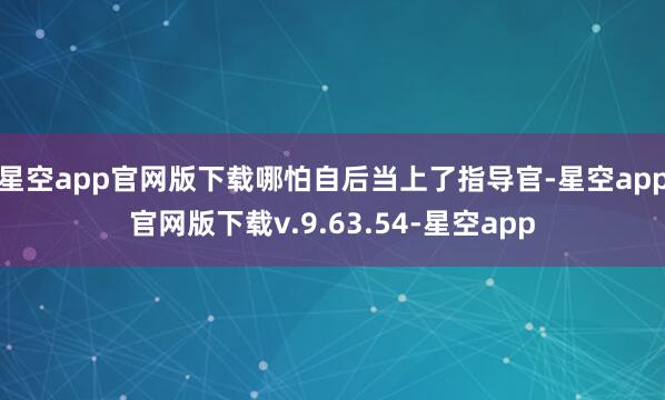 星空app官网版下载哪怕自后当上了指导官-星空app官网版下载v.9.63.54-星空app