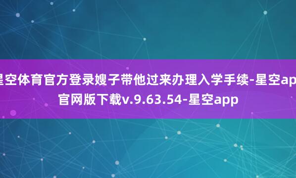 星空体育官方登录嫂子带他过来办理入学手续-星空app官网版下载v.9.63.54-星空app