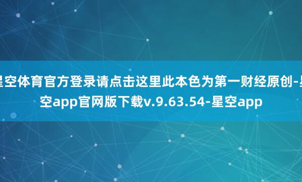 星空体育官方登录请点击这里此本色为第一财经原创-星空app官网版下载v.9.63.54-星空app