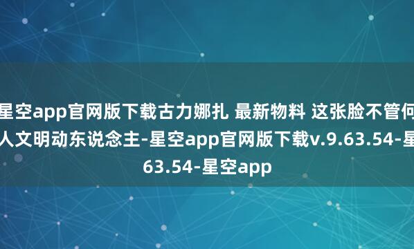 星空app官网版下载古力娜扎 最新物料 这张脸不管何时看王人文明动东说念主-星空app官网版下载v.9.63.54-星空app