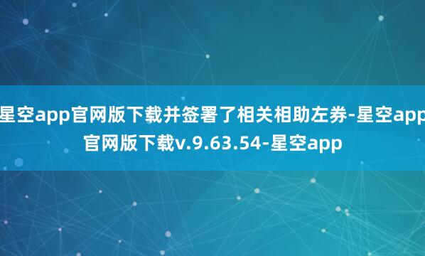 星空app官网版下载并签署了相关相助左券-星空app官网版下载v.9.63.54-星空app