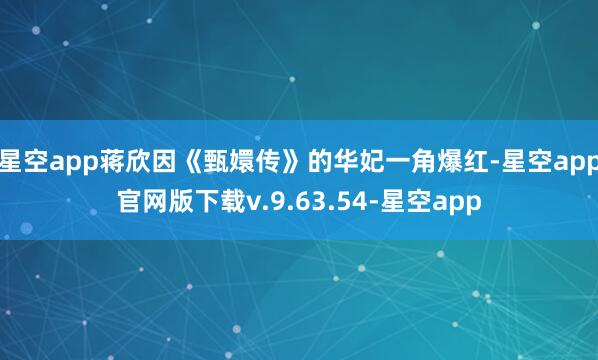 星空app蒋欣因《甄嬛传》的华妃一角爆红-星空app官网版下载v.9.63.54-星空app