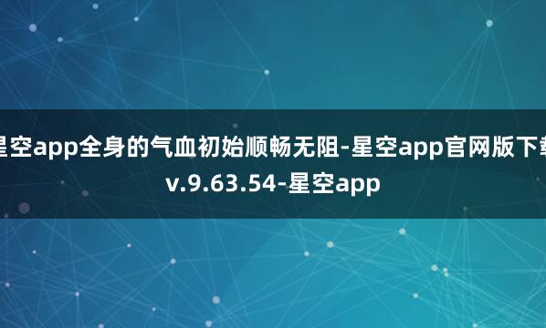 星空app全身的气血初始顺畅无阻-星空app官网版下载v.9.63.54-星空app
