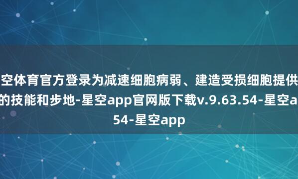 星空体育官方登录为减速细胞病弱、建造受损细胞提供了新的技能和步地-星空app官网版下载v.9.63.54-星空app